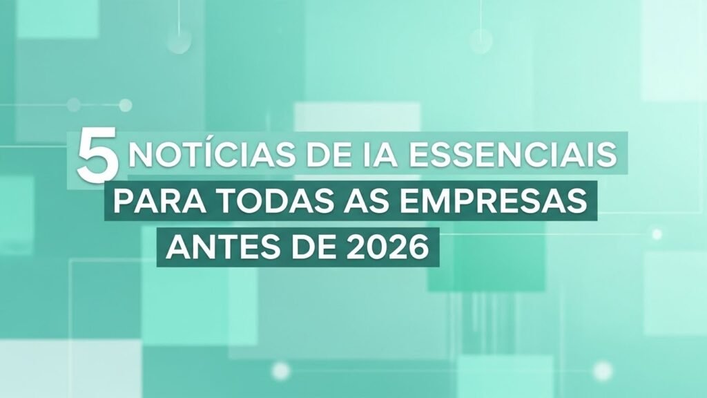 5 Notícias de IA que Toda Empresa Precisa Saber Antes de 2026